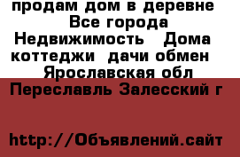 продам дом в деревне - Все города Недвижимость » Дома, коттеджи, дачи обмен   . Ярославская обл.,Переславль-Залесский г.